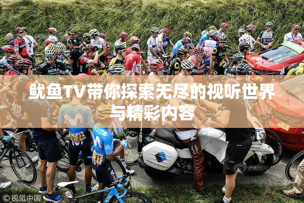 鱿鱼TV带你探索无尽的视听世界与精彩内容