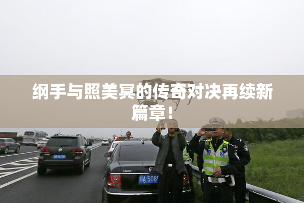 纲手与照美冥的传奇对决再续新篇章！