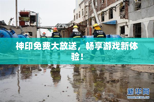 神印免费大放送，畅享游戏新体验！