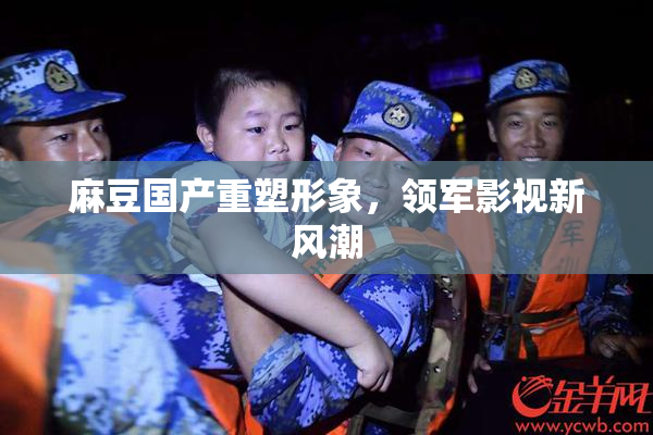 麻豆国产重塑形象，领军影视新风潮