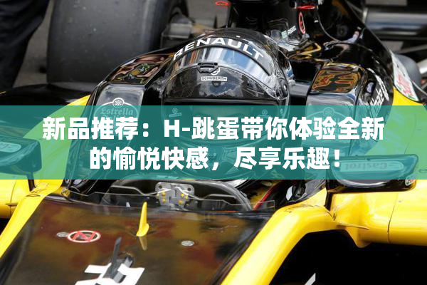 新品推荐：H-跳蛋带你体验全新的愉悦快感，尽享乐趣！