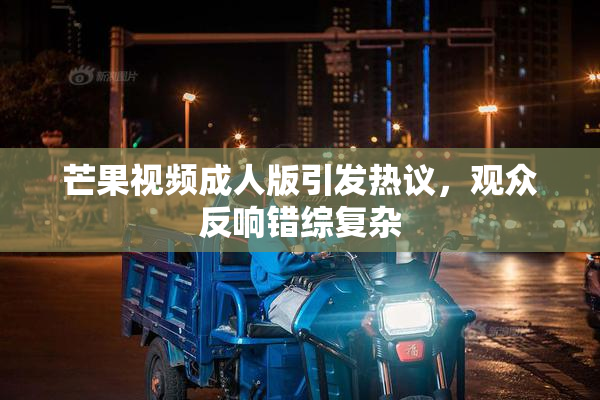 芒果视频成人版引发热议，观众反响错综复杂