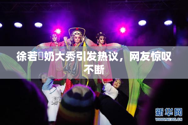 徐若瑄奶大秀引发热议，网友惊叹不断