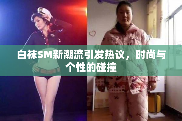 白袜SM新潮流引发热议，时尚与个性的碰撞