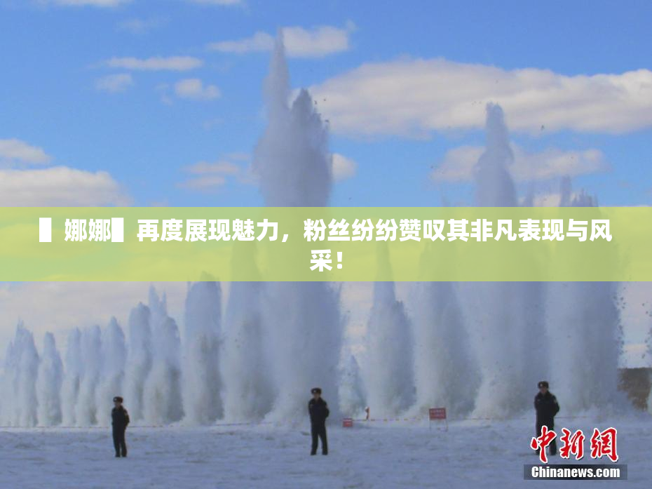 ▌娜娜▌再度展现魅力，粉丝纷纷赞叹其非凡表现与风采！