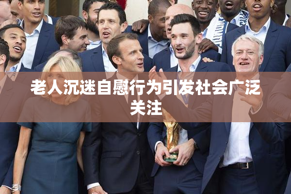 老人沉迷自慰行为引发社会广泛关注