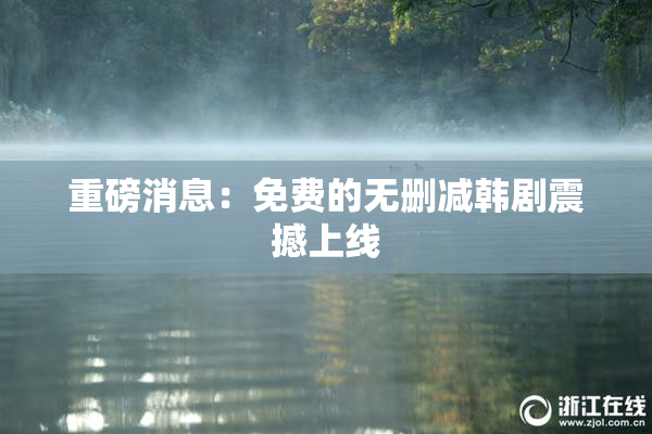 重磅消息：免费的无删减韩剧震撼上线