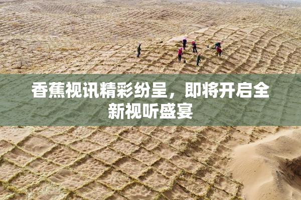 香蕉视讯精彩纷呈，即将开启全新视听盛宴