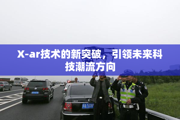 X-ar技术的新突破，引领未来科技潮流方向