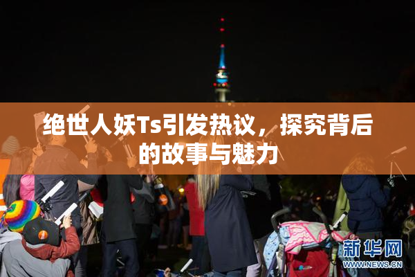 绝世人妖Ts引发热议，探究背后的故事与魅力