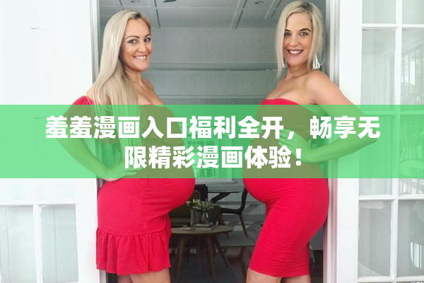 羞羞漫画入口福利全开，畅享无限精彩漫画体验！
