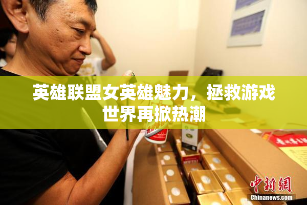 英雄联盟女英雄魅力，拯救游戏世界再掀热潮