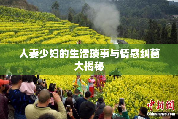 人妻少妇的生活琐事与情感纠葛大揭秘