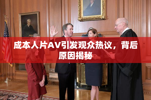 成本人片AV引发观众热议，背后原因揭秘