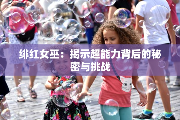 绯红女巫：揭示超能力背后的秘密与挑战