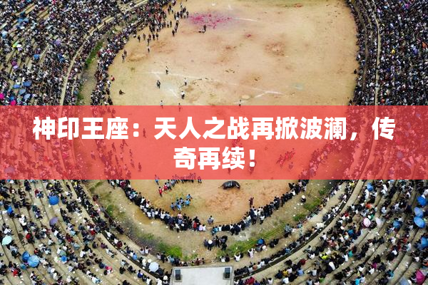 神印王座：天人之战再掀波澜，传奇再续！
