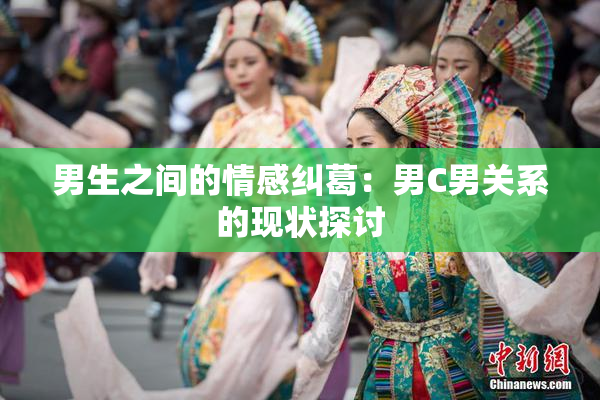 男生之间的情感纠葛：男C男关系的现状探讨
