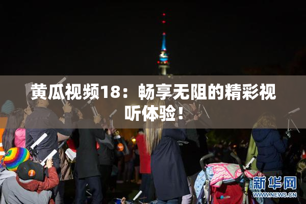黄瓜视频18：畅享无阻的精彩视听体验！