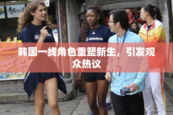 韩国一线角色重塑新生，引发观众热议