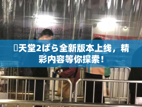 妺天堂2ぱら全新版本上线，精彩内容等你探索！