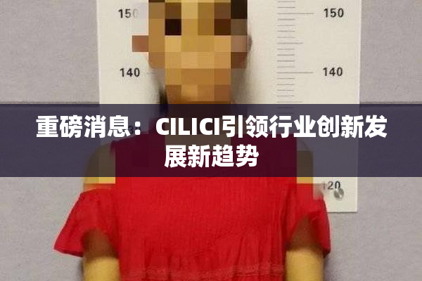 重磅消息：CILICI引领行业创新发展新趋势
