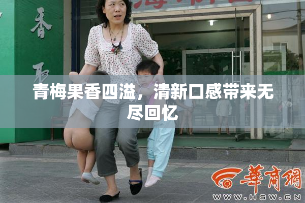 青梅果香四溢，清新口感带来无尽回忆