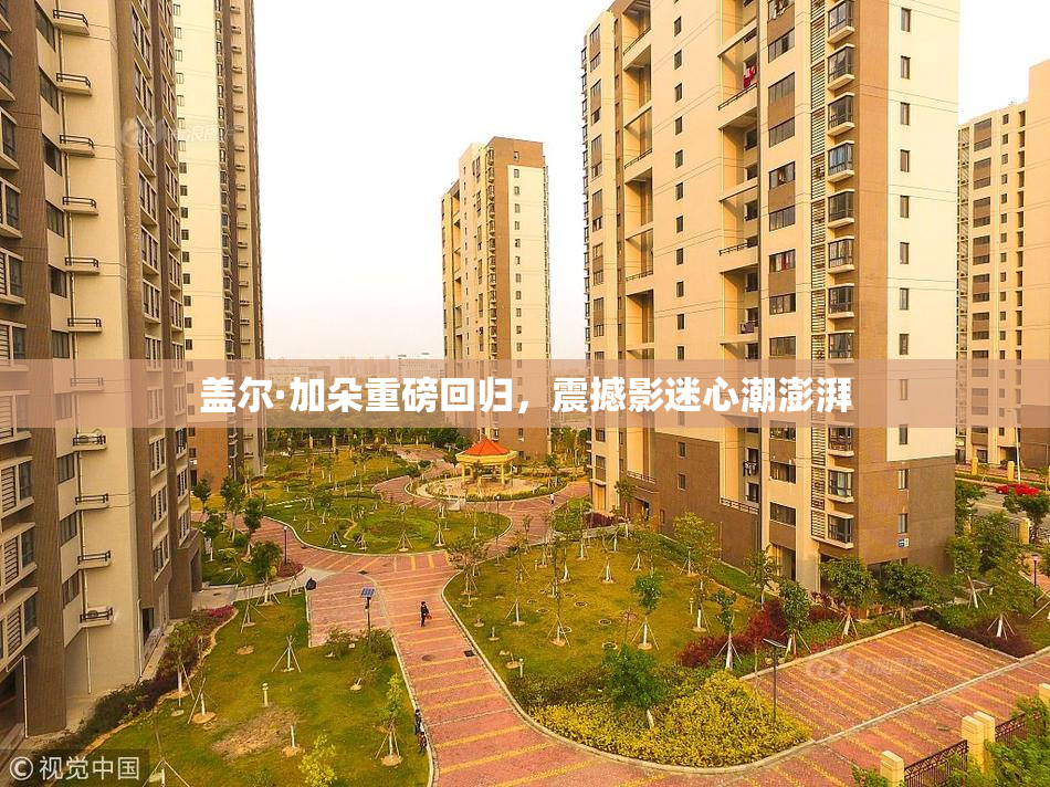 盖尔·加朵重磅回归，震撼影迷心潮澎湃