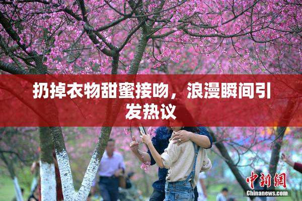 扔掉衣物甜蜜接吻，浪漫瞬间引发热议