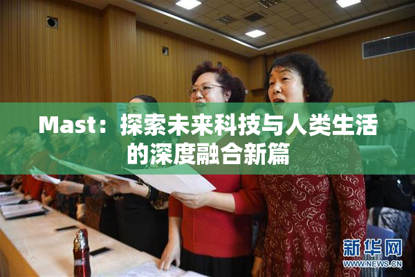 Mast：探索未来科技与人类生活的深度融合新篇