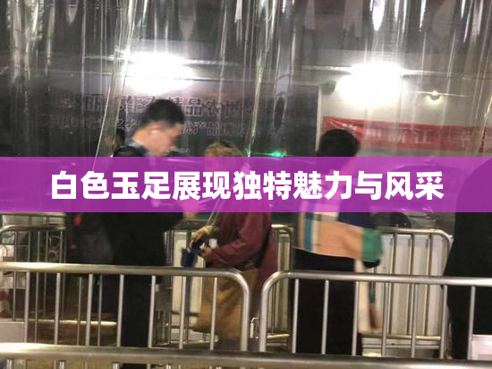 白色玉足展现独特魅力与风采