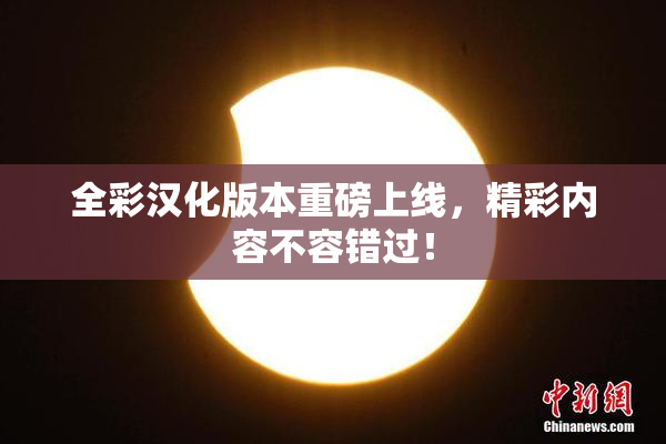 全彩汉化版本重磅上线，精彩内容不容错过！