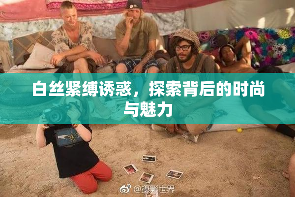白丝紧缚诱惑，探索背后的时尚与魅力