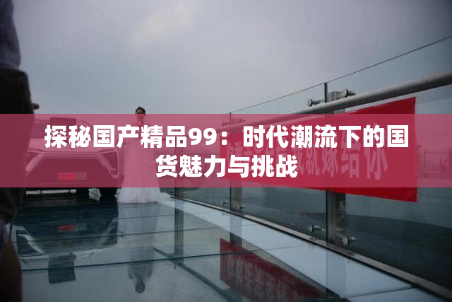 探秘国产精品99：时代潮流下的国货魅力与挑战