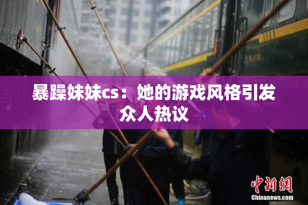 暴躁妹妹cs：她的游戏风格引发众人热议