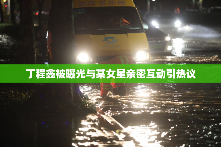 丁程鑫被曝光与某女星亲密互动引热议
