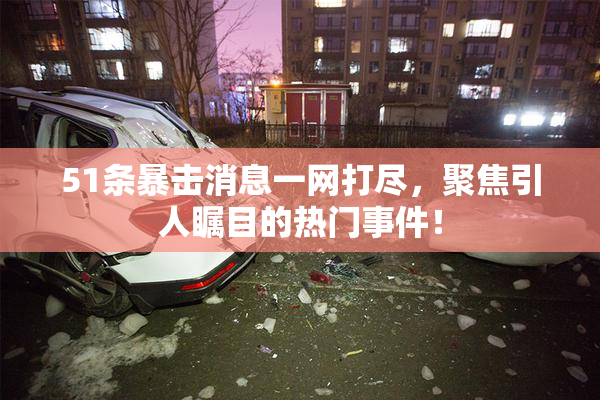 51条暴击消息一网打尽，聚焦引人瞩目的热门事件！