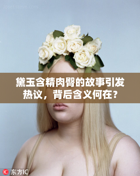 黛玉含精肉臀的故事引发热议，背后含义何在？