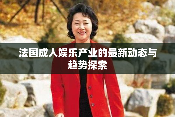 法国成人娱乐产业的最新动态与趋势探索
