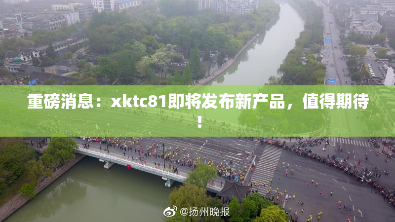 重磅消息：xktc81即将发布新产品，值得期待！
