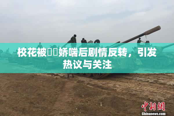 校花被❌‌娇喘后剧情反转，引发热议与关注