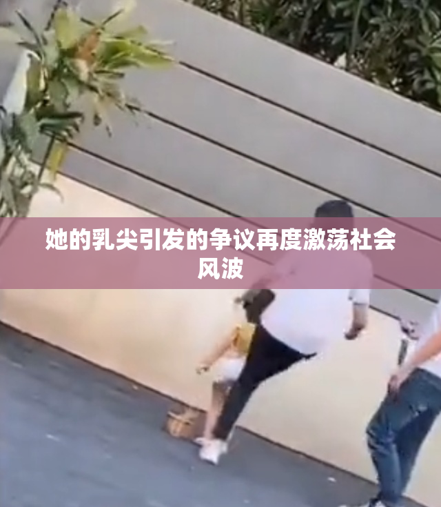 她的乳尖引发的争议再度激荡社会风波