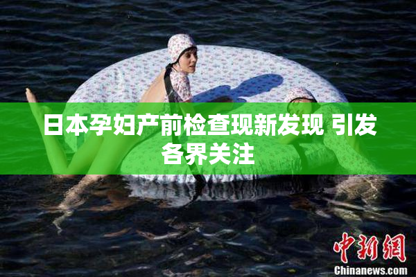 日本孕妇产前检查现新发现 引发各界关注