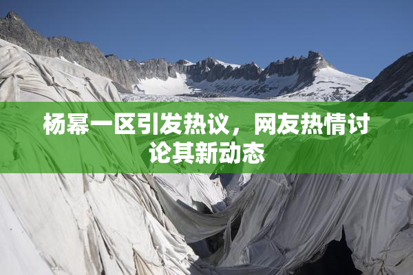 杨幂一区引发热议，网友热情讨论其新动态