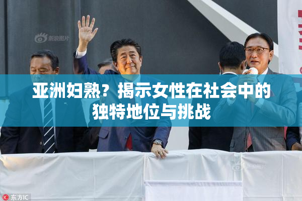 亚洲妇熟？揭示女性在社会中的独特地位与挑战