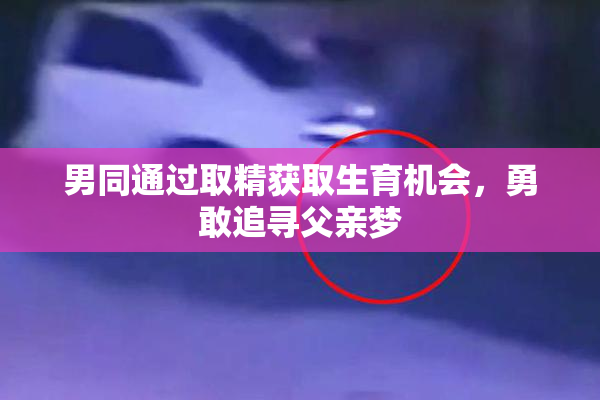 男同通过取精获取生育机会，勇敢追寻父亲梦