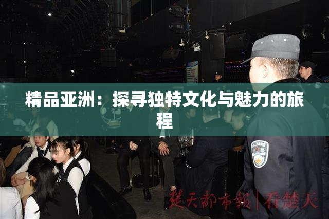 精品亚洲：探寻独特文化与魅力的旅程
