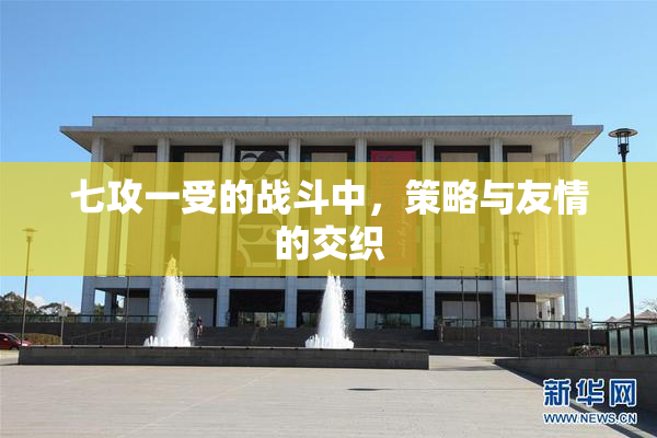 七攻一受的战斗中，策略与友情的交织