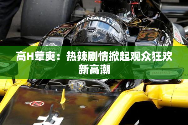 高H荤爽：热辣剧情掀起观众狂欢新高潮