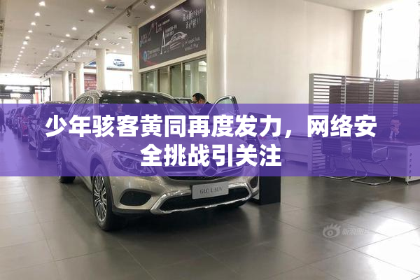 少年骇客黄同再度发力，网络安全挑战引关注