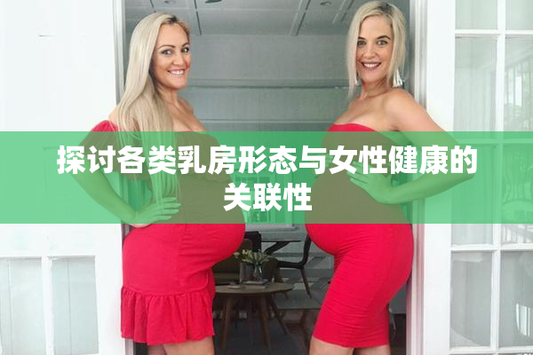 探讨各类乳房形态与女性健康的关联性